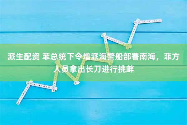 派生配资 菲总统下令增派海警船部署南海，菲方人员拿出长刀进行挑衅