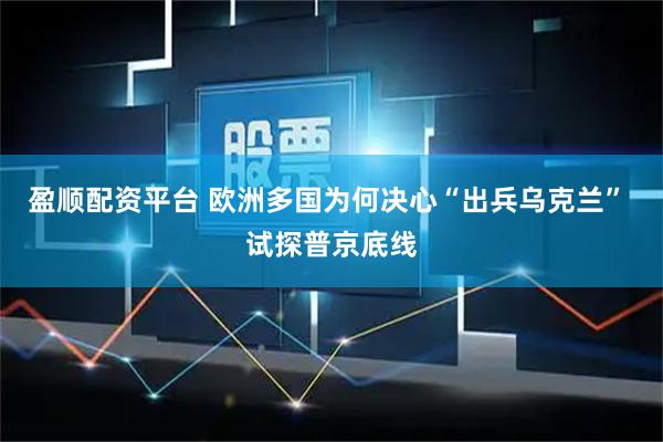 盈顺配资平台 欧洲多国为何决心“出兵乌克兰” 试探普京底线