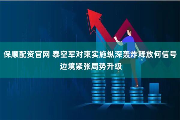 保顺配资官网 泰空军对柬实施纵深轰炸释放何信号 边境紧张局势升级