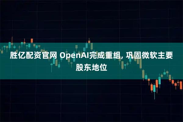 胜亿配资官网 OpenAI完成重组, 巩固微软主要股东地位