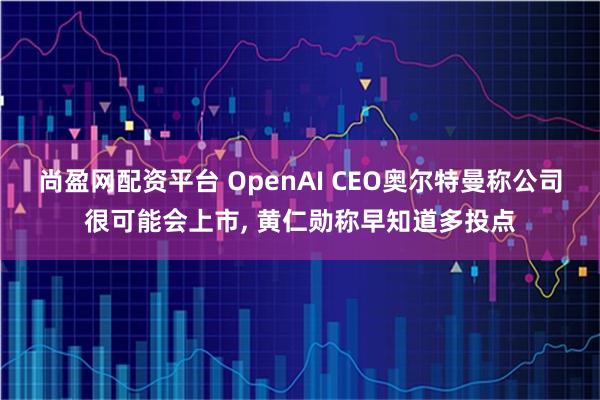 尚盈网配资平台 OpenAI CEO奥尔特曼称公司很可能会上市, 黄仁勋称早知道多投点