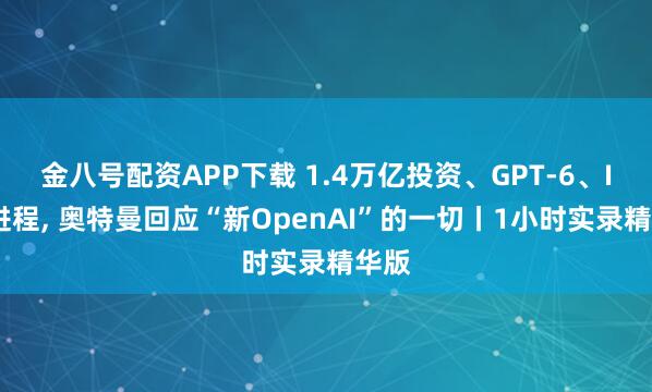 金八号配资APP下载 1.4万亿投资、GPT-6、IPO进程, 奥特曼回应“新OpenAI”的一切丨1小时实录精华版