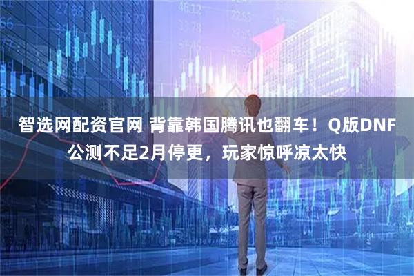 智选网配资官网 背靠韩国腾讯也翻车!Q版DNF公测不足2月停更,玩家惊呼凉太快