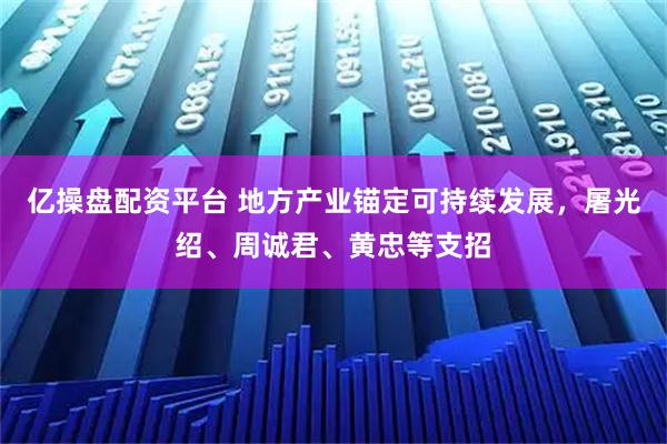 亿操盘配资平台 地方产业锚定可持续发展，屠光绍、周诚君、黄忠等支招