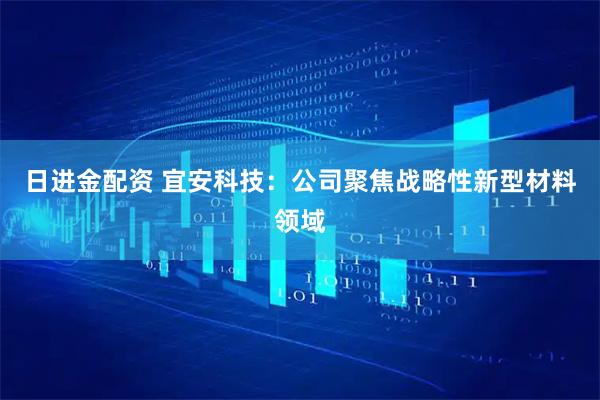 日进金配资 宜安科技：公司聚焦战略性新型材料领域