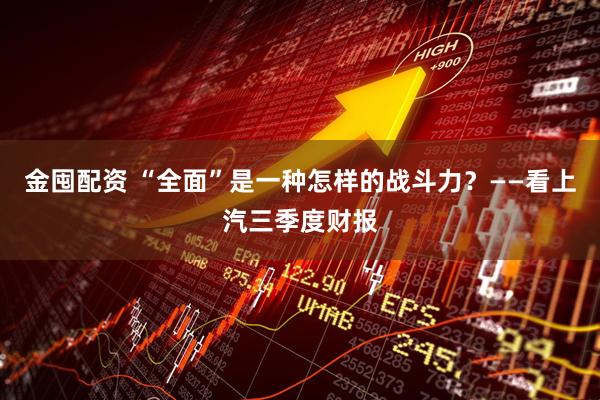 金囤配资 “全面”是一种怎样的战斗力？——看上汽三季度财报