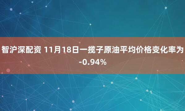 智沪深配资 11月18日一揽子原油平均价格变化率为-0.94%