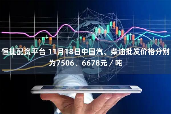 恒捷配资平台 11月18日中国汽、柴油批发价格分别为7506、6678元／吨