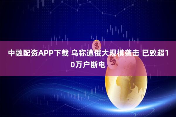 中融配资APP下载 乌称遭俄大规模袭击 已致超10万户断电