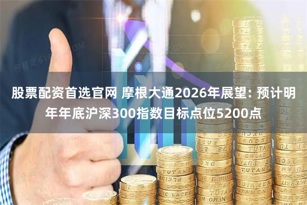 股票配资首选官网 摩根大通2026年展望: 预计明年年底沪深300指数目标点位5200点