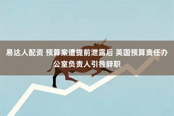 易达人配资 预算案遭提前泄露后 英国预算责任办公室负责人引咎辞职