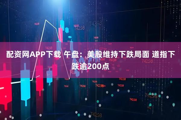 配资网APP下载 午盘：美股维持下跌局面 道指下跌逾200点