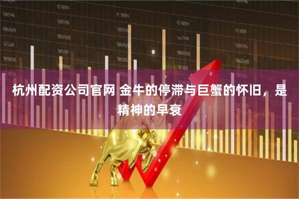 杭州配资公司官网 金牛的停滞与巨蟹的怀旧，是精神的早衰