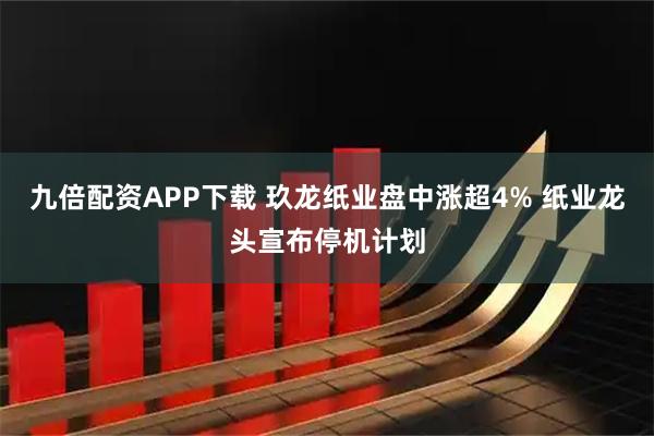 九倍配资APP下载 玖龙纸业盘中涨超4% 纸业龙头宣布停机计划
