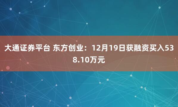 大通证券平台 东方创业：12月19日获融资买入538.10万元