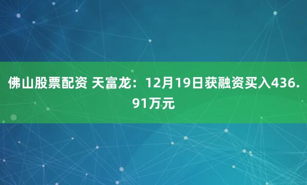 佛山股票配资 天富龙：12月19日获融资买入436.91万元