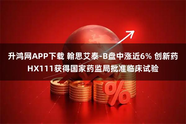 升鸿网APP下载 翰思艾泰-B盘中涨近6% 创新药HX111获得国家药监局批准临床试验