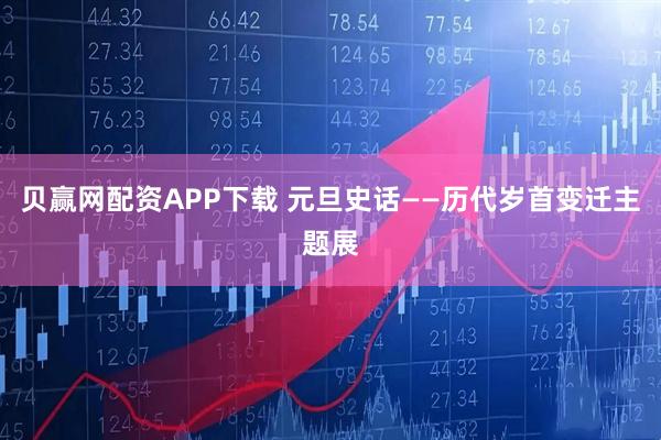 贝赢网配资APP下载 元旦史话——历代岁首变迁主题展