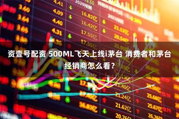 资壹号配资 500ML飞天上线i茅台 消费者和茅台经销商怎么看?