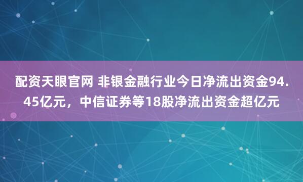 配资天眼官网 非银金融行业今日净流出资金94.45亿元,中信证券等18股净流出资金超亿元