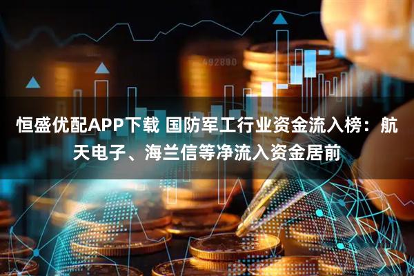 恒盛优配APP下载 国防军工行业资金流入榜：航天电子、海兰信等净流入资金居前