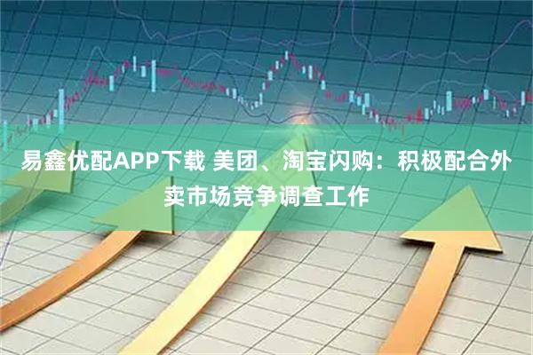 易鑫优配APP下载 美团、淘宝闪购：积极配合外卖市场竞争调查工作