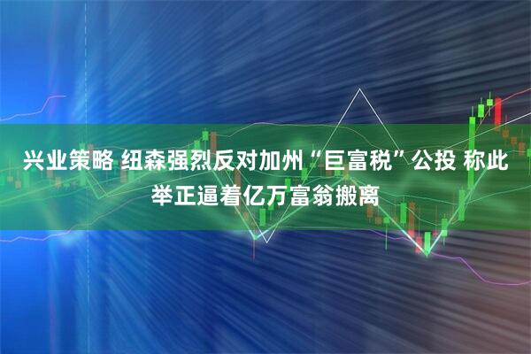 兴业策略 纽森强烈反对加州“巨富税”公投 称此举正逼着亿万富翁搬离