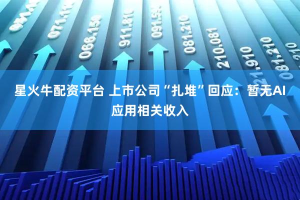 星火牛配资平台 上市公司“扎堆”回应：暂无AI应用相关收入
