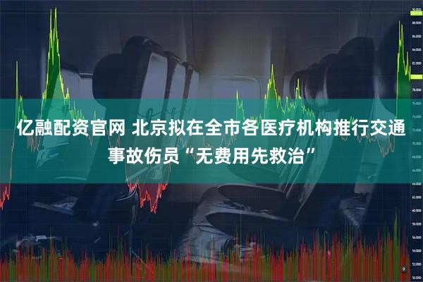亿融配资官网 北京拟在全市各医疗机构推行交通事故伤员“无费用先救治”