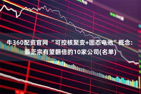 牛360配资官网 “可控核聚变+固态电池”概念: 最正宗有望翻倍的10家公司(名单)