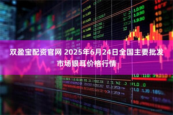 双盈宝配资官网 2025年6月24日全国主要批发市场银耳价格行情