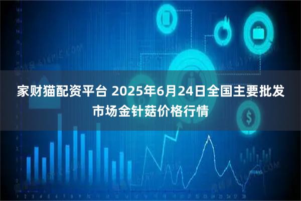 家财猫配资平台 2025年6月24日全国主要批发市场金针菇价格行情