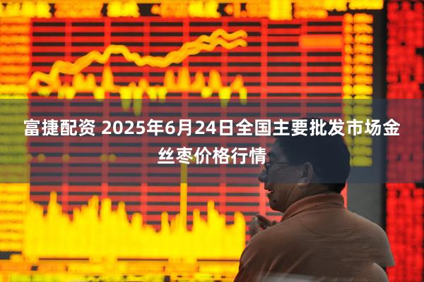 富捷配资 2025年6月24日全国主要批发市场金丝枣价格行情