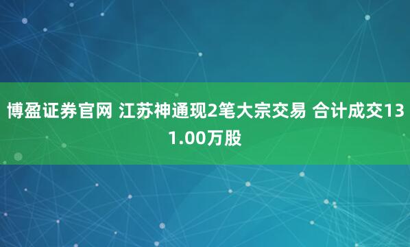 博盈证券官网 江苏神通现2笔大宗交易 合计成交131.00万股