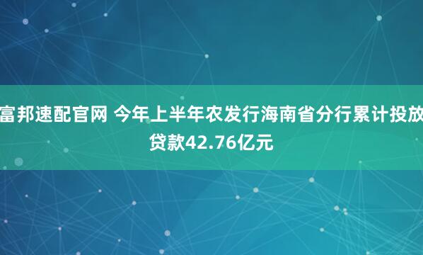 富邦速配官网 今年上半年农发行海南省分行累计投放贷款42.76亿元