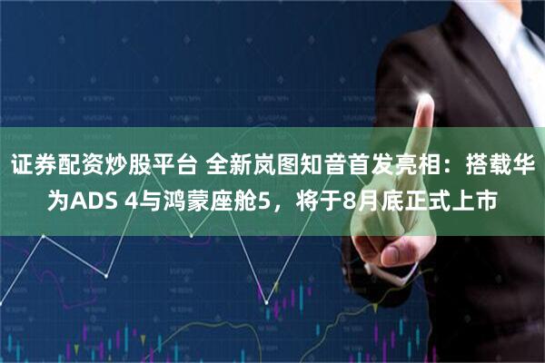 证券配资炒股平台 全新岚图知音首发亮相：搭载华为ADS 4与鸿蒙座舱5，将于8月底正式上市