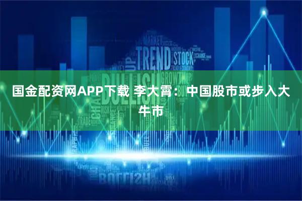 国金配资网APP下载 李大霄：中国股市或步入大牛市
