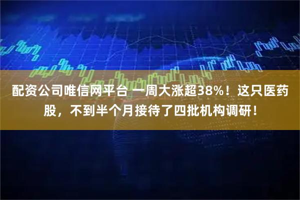 配资公司唯信网平台 一周大涨超38%！这只医药股，不到半个月接待了四批机构调研！