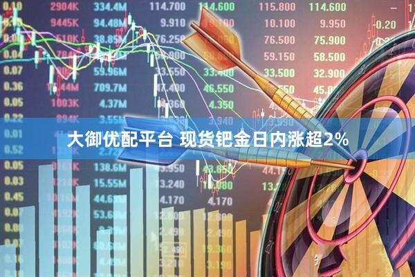 大御优配平台 现货钯金日内涨超2%