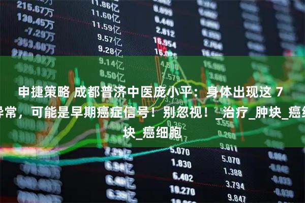 申捷策略 成都普济中医庞小平：身体出现这 7 个异常，可能是早期癌症信号！别忽视！_治疗_肿块_癌细胞