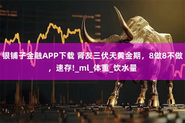 银铺子金融APP下载 肾友三伏天黄金期，8做8不做，速存!_ml_体重_饮水量