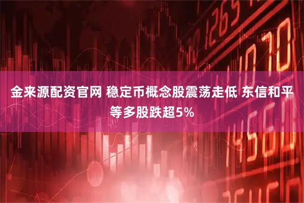 金来源配资官网 稳定币概念股震荡走低 东信和平等多股跌超5%