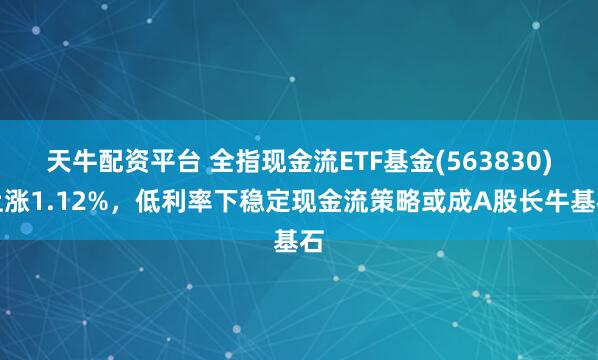 天牛配资平台 全指现金流ETF基金(563830)上涨1.12%，低利率下稳定现金流策略或成A股长牛基石