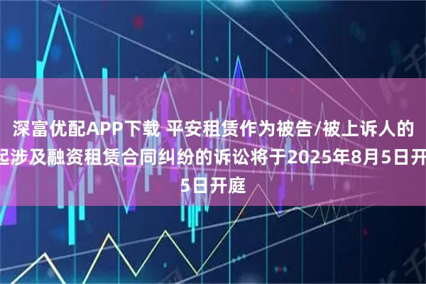深富优配APP下载 平安租赁作为被告/被上诉人的1起涉及融资租赁合同纠纷的诉讼将于2025年8月5日开庭