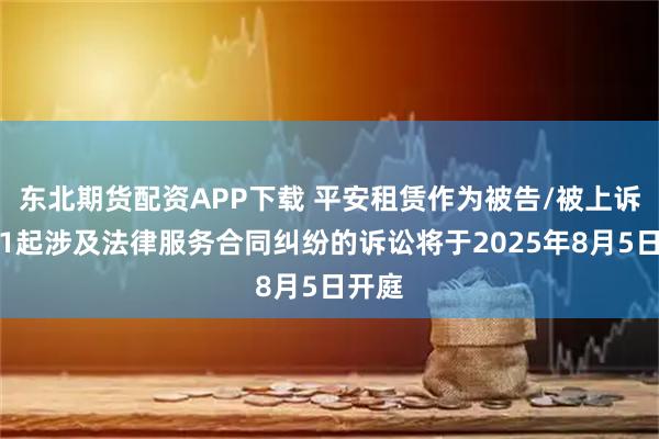 东北期货配资APP下载 平安租赁作为被告/被上诉人的1起涉及法律服务合同纠纷的诉讼将于2025年8月5日开庭