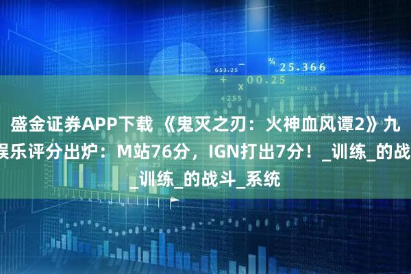 盛金证券APP下载 《鬼灭之刃：火神血风谭2》九游媒体娱乐评分出炉：M站76分，IGN打出7分！_训练_的战斗_系统