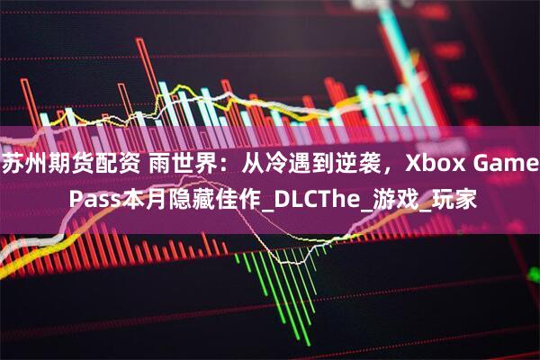 苏州期货配资 雨世界：从冷遇到逆袭，Xbox Game Pass本月隐藏佳作_DLCThe_游戏_玩家