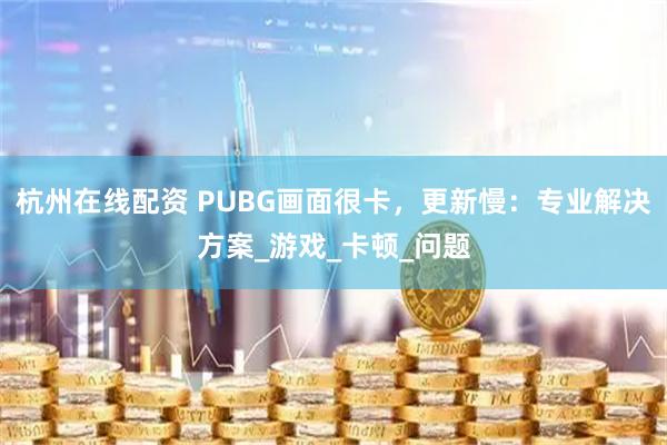 杭州在线配资 PUBG画面很卡，更新慢：专业解决方案_游戏_卡顿_问题