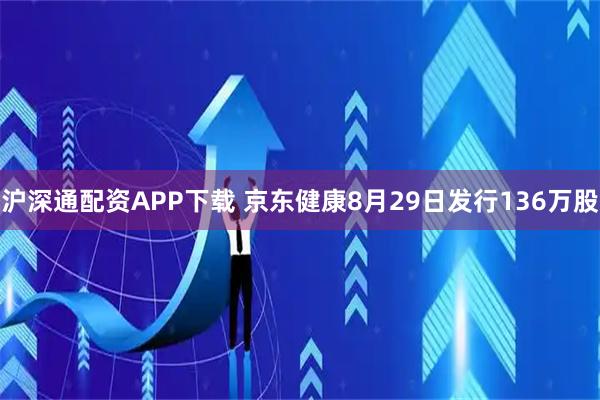 沪深通配资APP下载 京东健康8月29日发行136万股