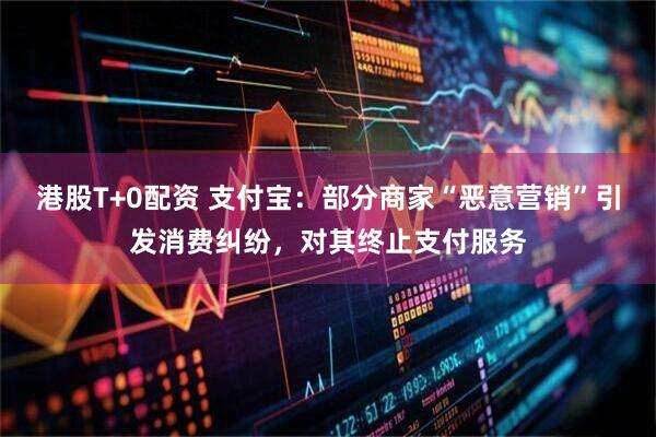 港股T+0配资 支付宝：部分商家“恶意营销”引发消费纠纷，对其终止支付服务
